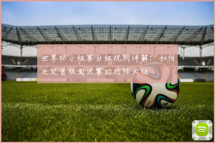 世界杯小组赛分组规则详解：如何决定晋级淘汰赛的对阵大组