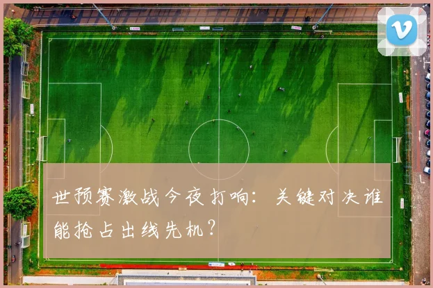世预赛激战今夜打响:关键对决谁能抢占出线先机?