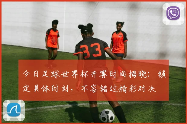 今日足球世界杯开赛时间揭晓：锁定具体时刻，不容错过精彩对决