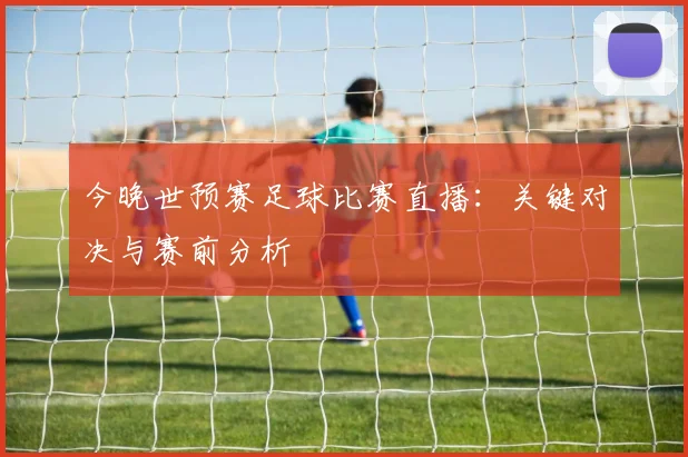 今晚世预赛足球比赛直播:关键对决与赛前分析