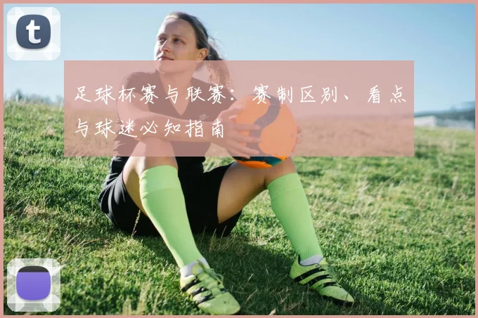 足球杯赛与联赛：赛制区别、看点与球迷必知指南