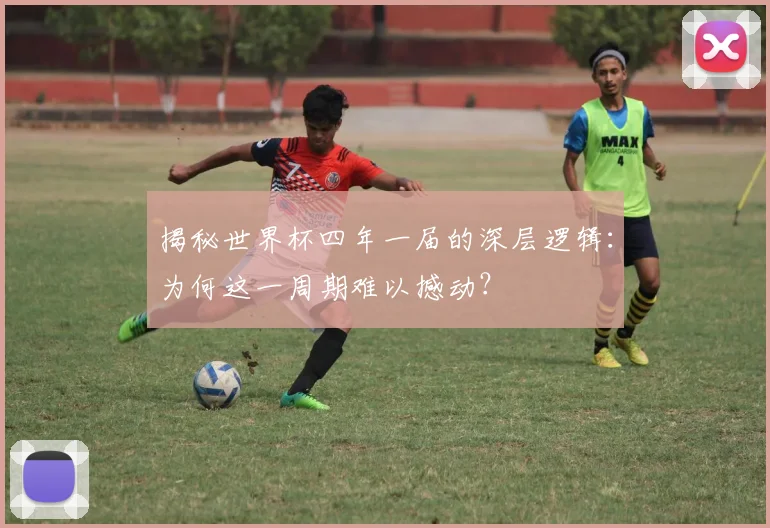 揭秘世界杯四年一届的深层逻辑:为何这一周期难以撼动?