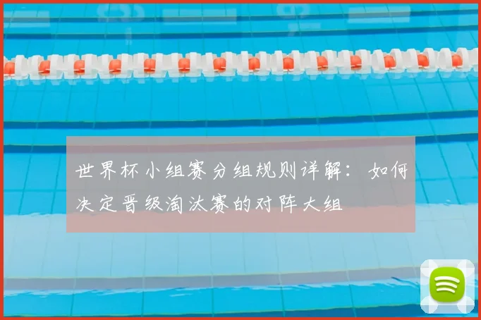 世界杯小组赛分组规则详解:如何决定晋级淘汰赛的对阵大组