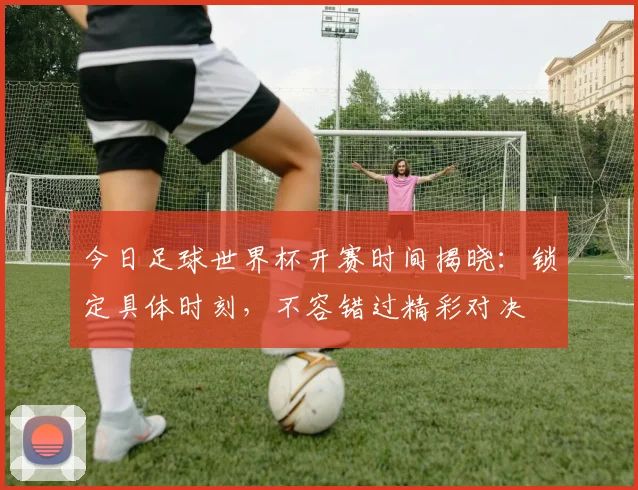 今日足球世界杯开赛时间揭晓:锁定具体时刻,不容错过精彩对决