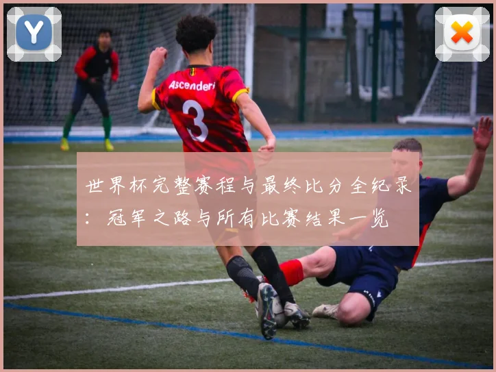 世界杯完整赛程与最终比分全纪录:冠军之路与所有比赛结果一览