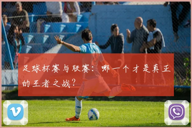 足球杯赛与联赛:哪一个才是真正的王者之战?