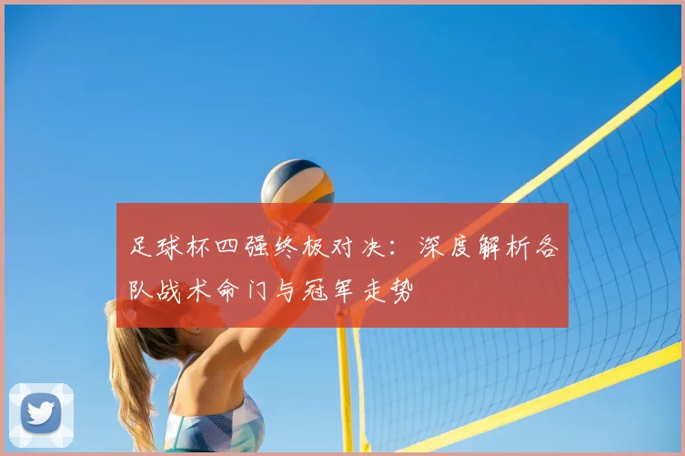 足球杯四强终极对决：深度解析各队战术命门与冠军走势