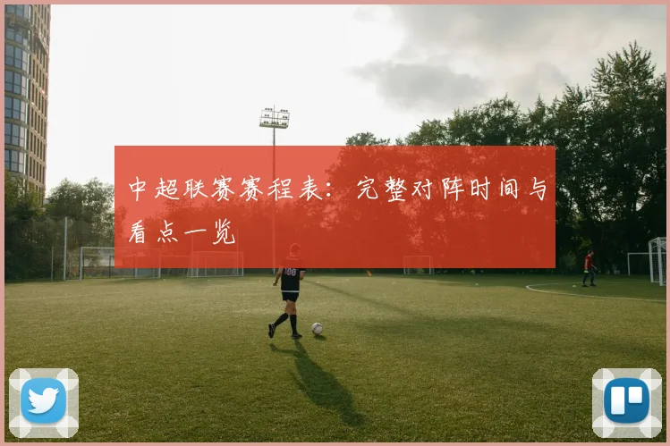中超联赛赛程表：完整对阵时间与看点一览