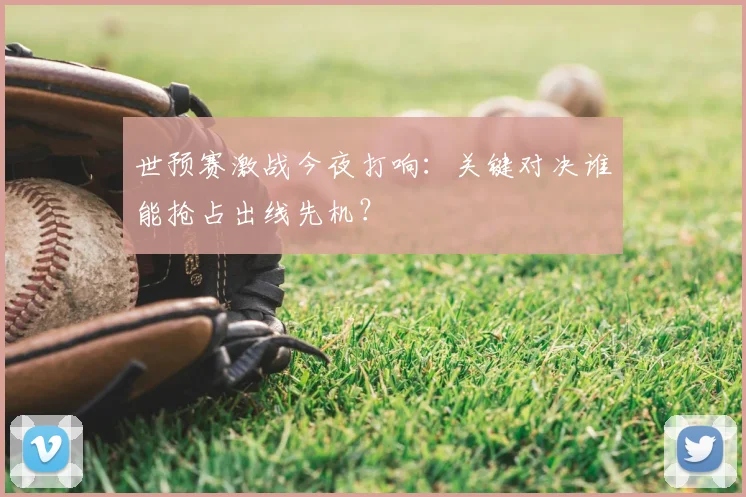 世预赛激战今夜打响：关键对决谁能抢占出线先机？
