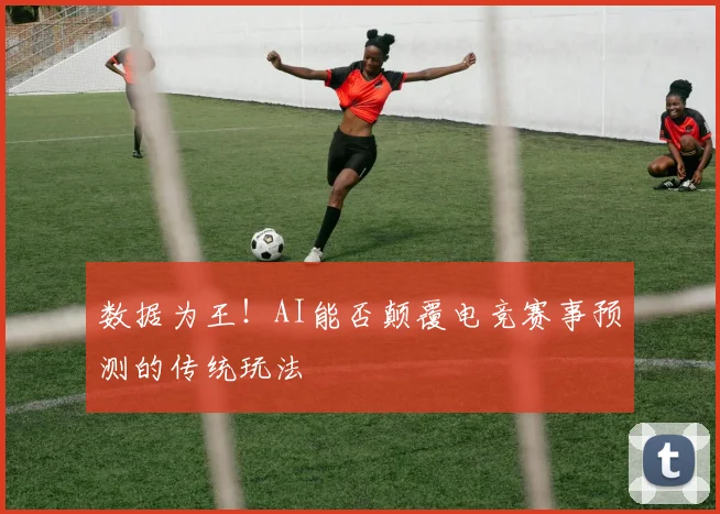 数据为王!AI能否颠覆电竞赛事预测的传统玩法