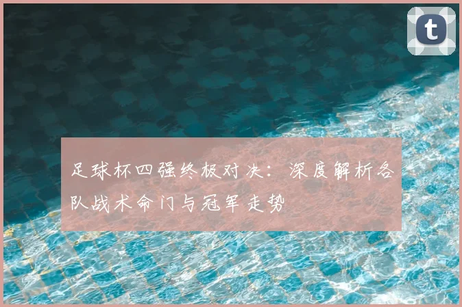 足球杯四强终极对决：深度解析各队战术命门与冠军走势